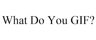 WHAT DO YOU GIF? Trademark Image