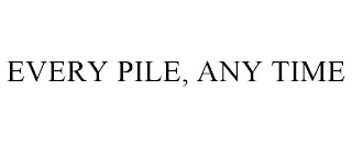 EVERY PILE, ANY TIME Trademark Image
