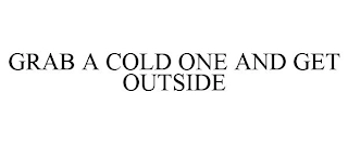 GRAB A COLD ONE AND GET OUTSIDE Trademark Image