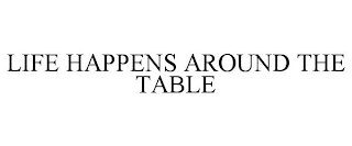 LIFE HAPPENS AROUND THE TABLE Trademark Image