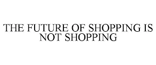 THE FUTURE OF SHOPPING IS NOT SHOPPING Trademark Image