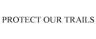 PROTECT OUR TRAILS Trademark Image