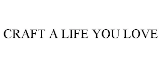 CRAFT A LIFE YOU LOVE Trademark Image