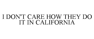 I DON'T CARE HOW THEY DO IT IN CALIFORNIA Trademark Image