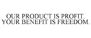 OUR PRODUCT IS PROFIT. YOUR BENEFIT IS FREEDOM. Trademark Image